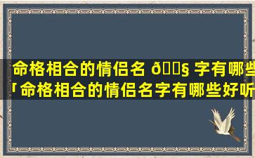 命格相合的情侣名 🐧 字有哪些「命格相合的情侣名字有哪些好听」